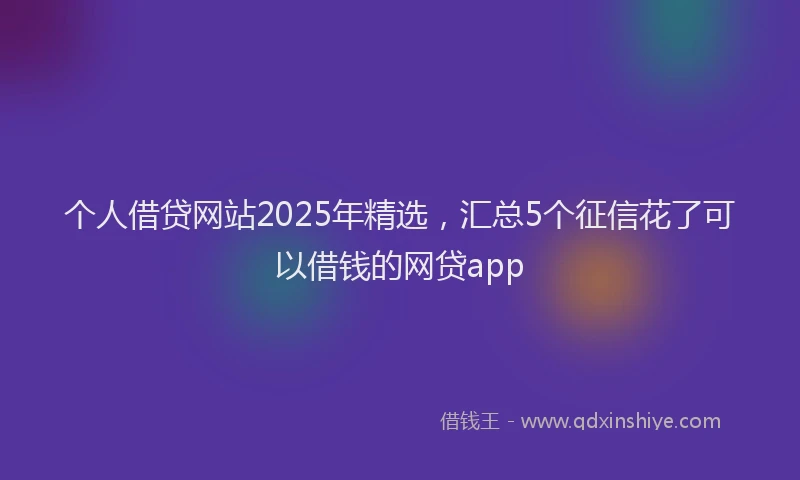 个人借贷网站2025年精选，汇总5个征信花了可以借钱的网贷app