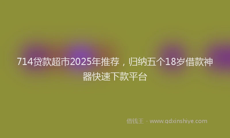 714贷款超市2025年推荐，归纳五个18岁借款神器快速下款平台