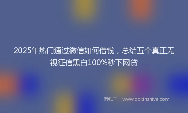 2025年热门通过微信如何借钱，总结五个真正无视征信黑白100%秒下网贷