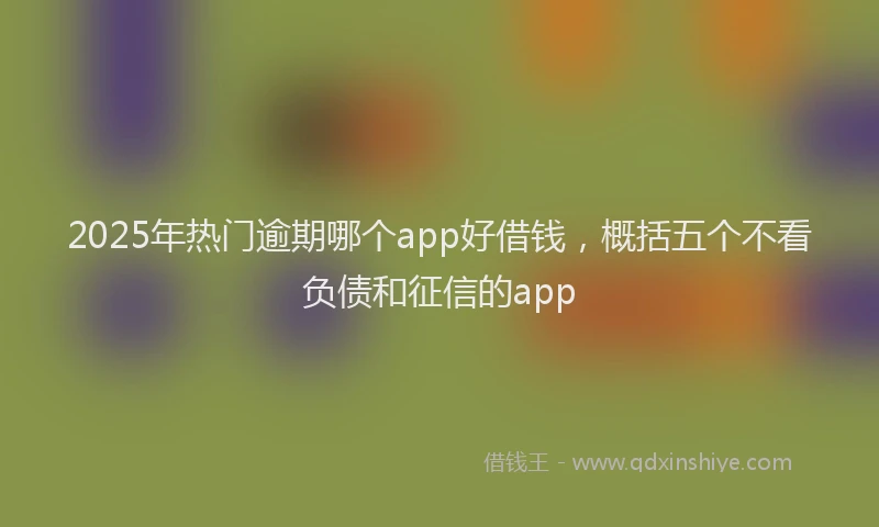 2025年热门逾期哪个app好借钱，概括五个不看负债和征信的app