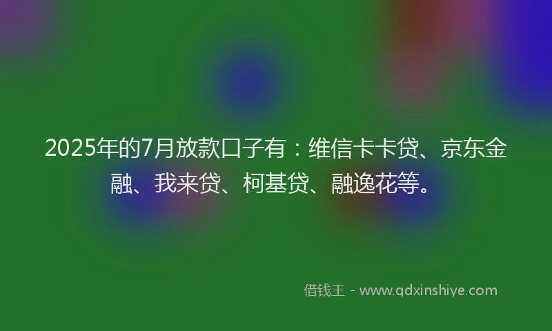 2025年的7月放款口子有：维信卡卡贷、京东金融、我来贷、柯基贷、融逸花等。