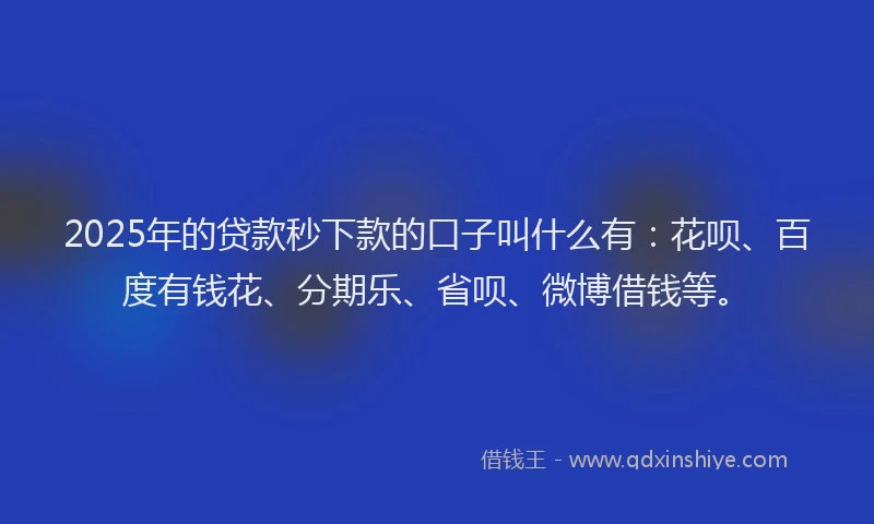 2025年的贷款秒下款的口子叫什么有：花呗、百度有钱花、分期乐、省呗、微博借钱等。
