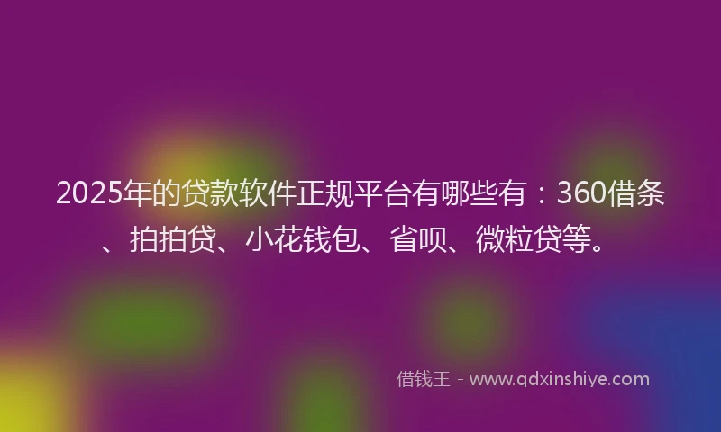 2025年的贷款软件正规平台有哪些有：360借条、拍拍贷、小花钱包、省呗、微粒贷等。