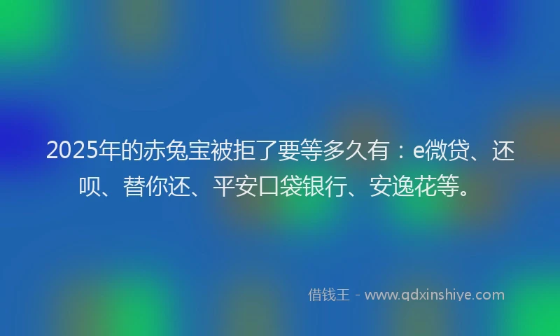 2025年的赤兔宝被拒了要等多久有：e微贷、还呗、替你还、平安口袋银行、安逸花等。
