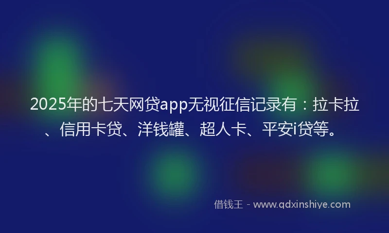 2025年的七天网贷app无视征信记录有：拉卡拉、信用卡贷、洋钱罐、超人卡、平安i贷等。