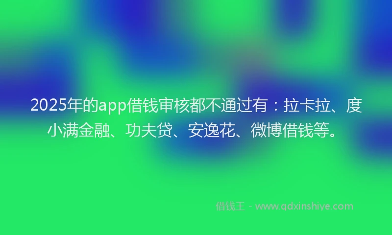 2025年的app借钱审核都不通过有：拉卡拉、度小满金融、功夫贷、安逸花、微博借钱等。