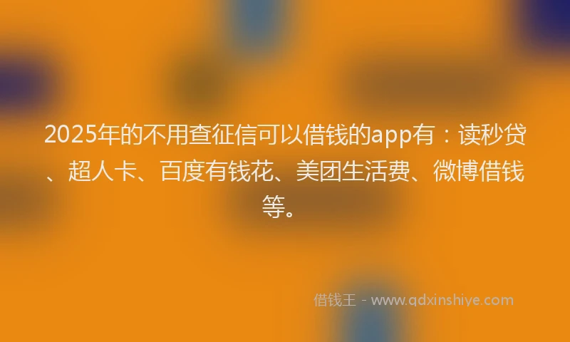2025年的不用查征信可以借钱的app有：读秒贷、超人卡、百度有钱花、美团生活费、微博借钱等。
