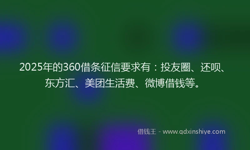 2025年的360借条征信要求有：投友圈、还呗、东方汇、美团生活费、微博借钱等。