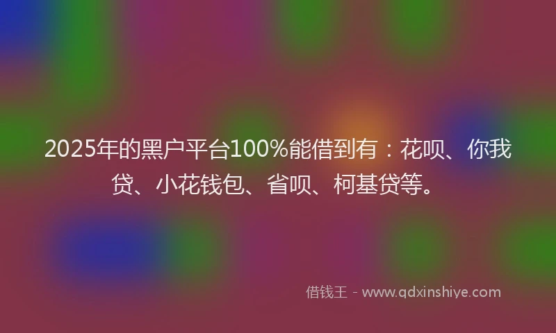 2025年的黑户平台100%能借到有：花呗、你我贷、小花钱包、省呗、柯基贷等。