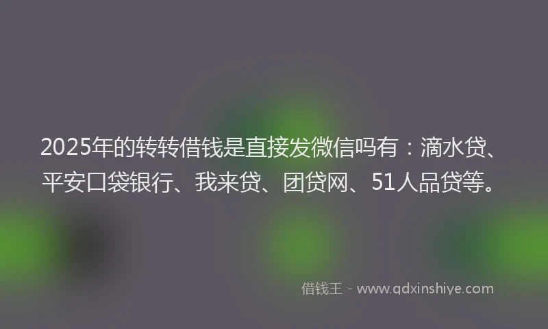 2025年的转转借钱是直接发微信吗有：滴水贷、平安口袋银行、我来贷、团贷网、51人品贷等。