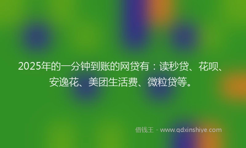 2025年的一分钟到账的网贷有：读秒贷、花呗、安逸花、美团生活费、微粒贷等。