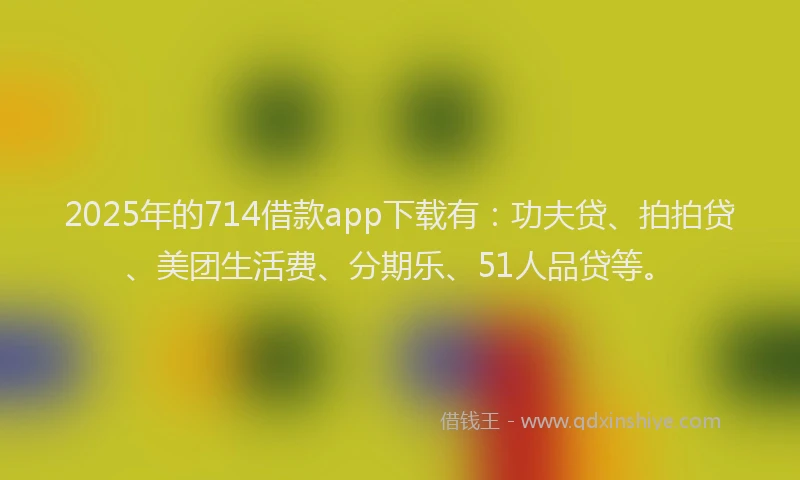 2025年的714借款app下载有：功夫贷、拍拍贷、美团生活费、分期乐、51人品贷等。