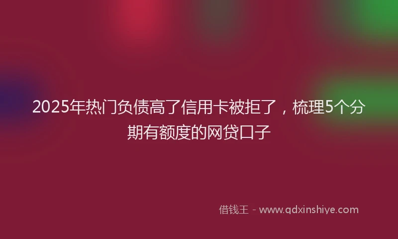2025年热门负债高了信用卡被拒了，梳理5个分期有额度的网贷口子