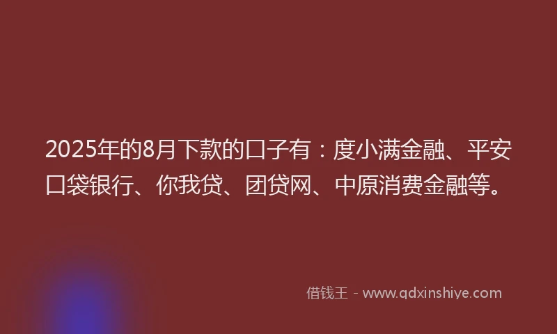 2025年的8月下款的口子有：度小满金融、平安口袋银行、你我贷、团贷网、中原消费金融等。