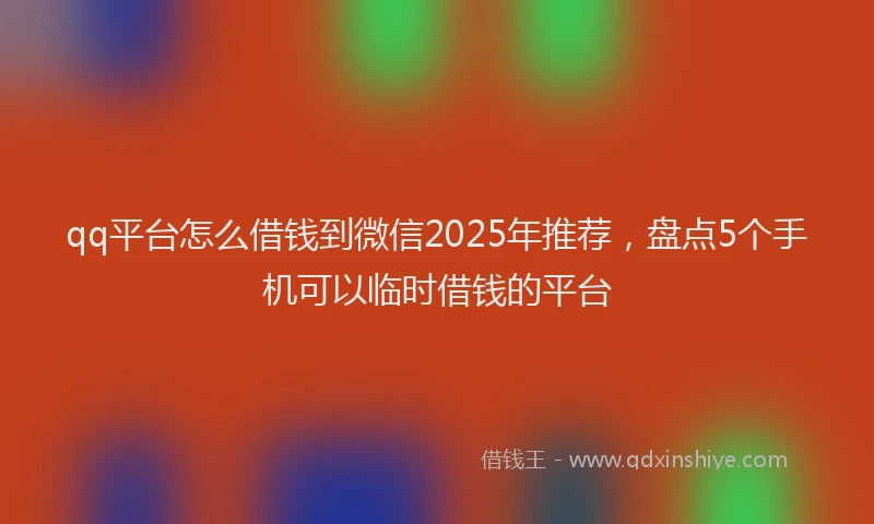 qq平台怎么借钱到微信2025年推荐,盘点5个手机可以临时借钱的平台