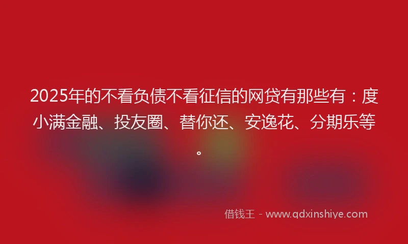 2025年的不看负债不看征信的网贷有那些有：度小满金融、投友圈、替你还、安逸花、分期乐等。