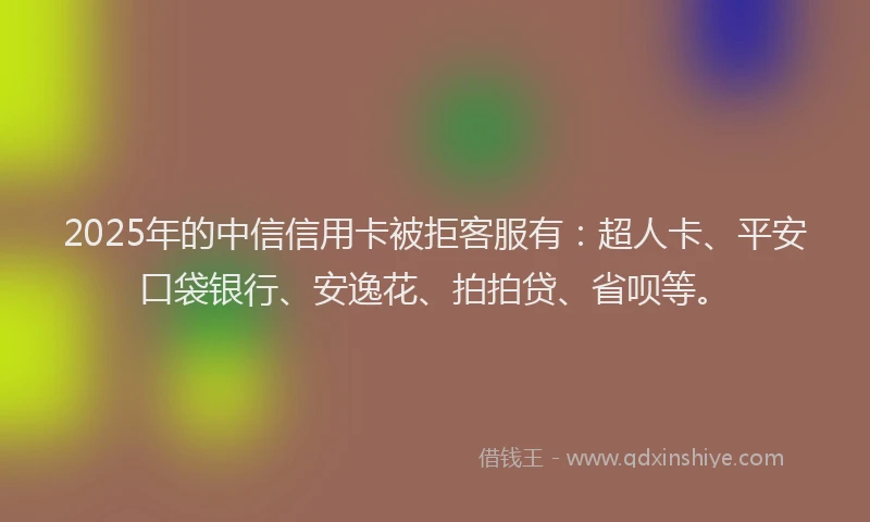 2025年的中信信用卡被拒客服有：超人卡、平安口袋银行、安逸花、拍拍贷、省呗等。