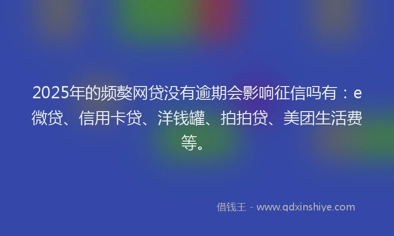 2025年的频獒网贷没有逾期会影响征信吗有：e微贷、信用卡贷、洋钱罐、拍拍贷、美团生活费等。