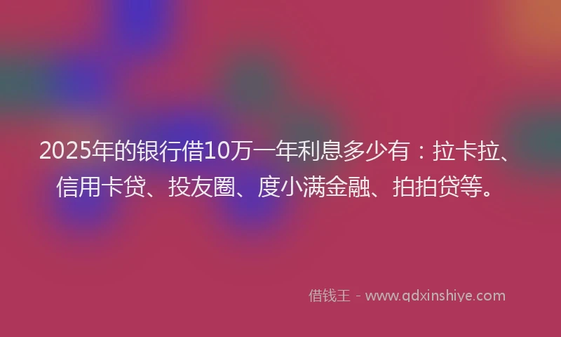 2025年的银行借10万一年利息多少有：拉卡拉、信用卡贷、投友圈、度小满金融、拍拍贷等。