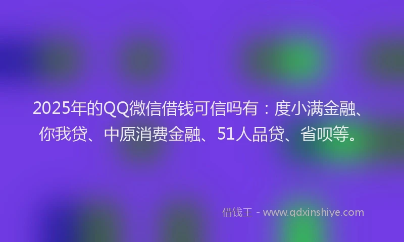 2025年的QQ微信借钱可信吗有：度小满金融、你我贷、中原消费金融、51人品贷、省呗等。