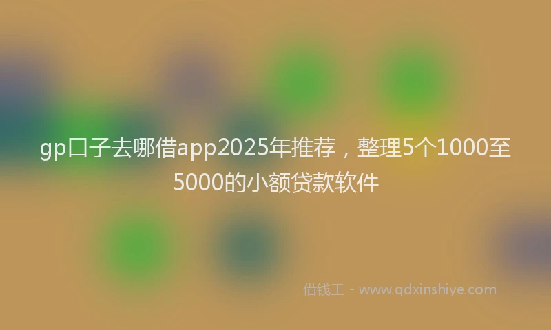 gp口子去哪借app2025年推荐，整理5个1000至5000的小额贷款软件