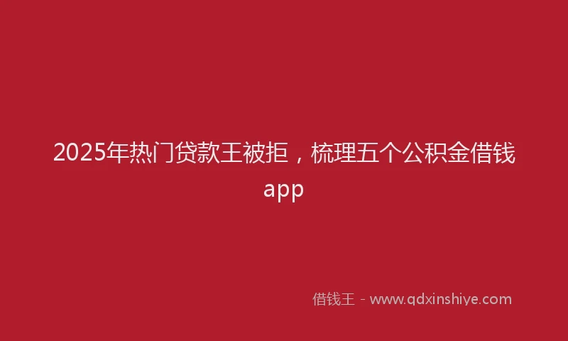 2025年热门贷款王被拒，梳理五个公积金借钱app