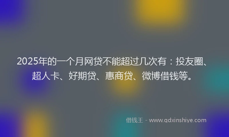2025年的一个月网贷不能超过几次有：投友圈、超人卡、好期贷、惠商贷、微博借钱等。