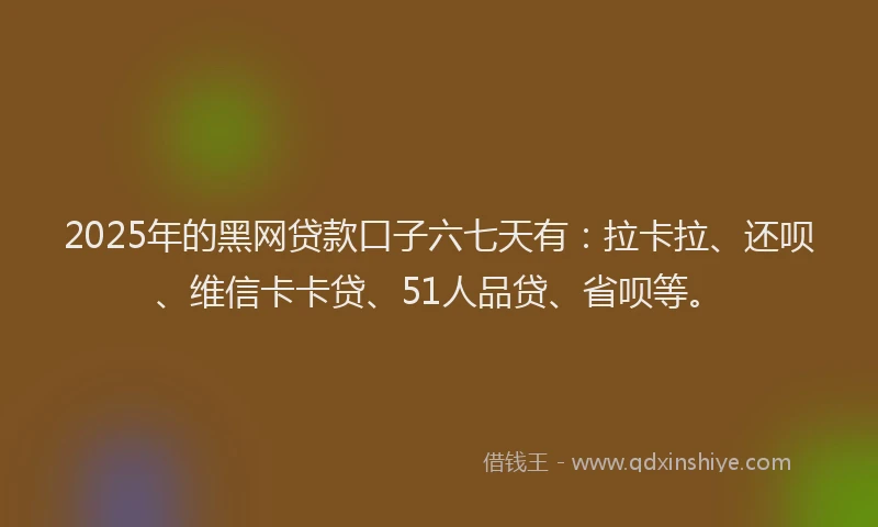 2025年的黑网贷款口子六七天有：拉卡拉、还呗、维信卡卡贷、51人品贷、省呗等。