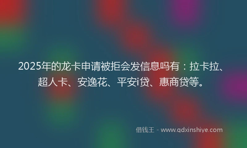 2025年的龙卡申请被拒会发信息吗有：拉卡拉、超人卡、安逸花、平安i贷、惠商贷等。
