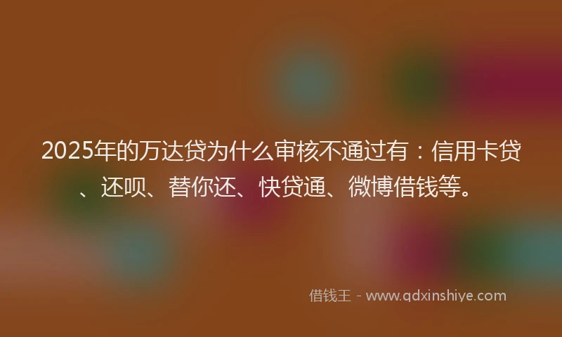 2025年的万达贷为什么审核不通过有：信用卡贷、还呗、替你还、快贷通、微博借钱等。