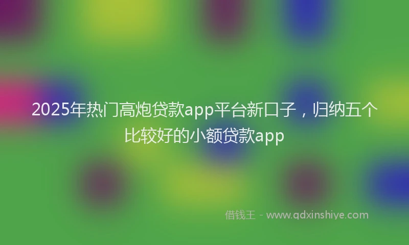 2025年热门高炮贷款app平台新口子，归纳五个比较好的小额贷款app