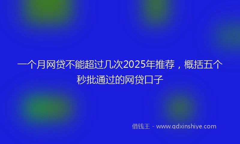 一个月网贷不能超过几次2025年推荐，概括五个秒批通过的网贷口子