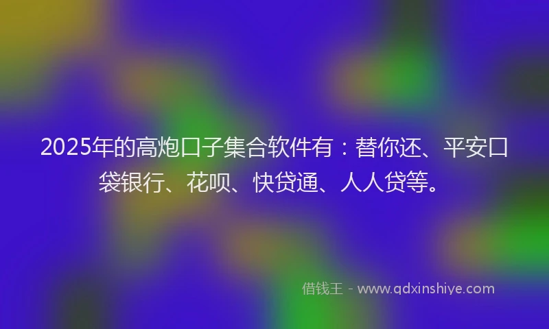 2025年的高炮口子集合软件有：替你还、平安口袋银行、花呗、快贷通、人人贷等。