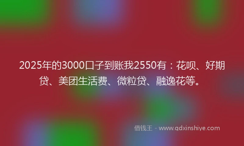 2025年的3000口子到账我2550有：花呗、好期贷、美团生活费、微粒贷、融逸花等。