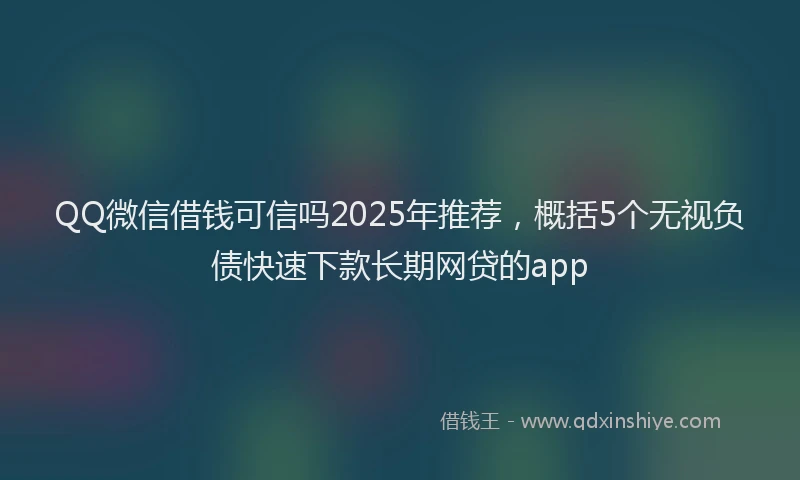 QQ微信借钱可信吗2025年推荐，概括5个无视负债快速下款长期网贷的app