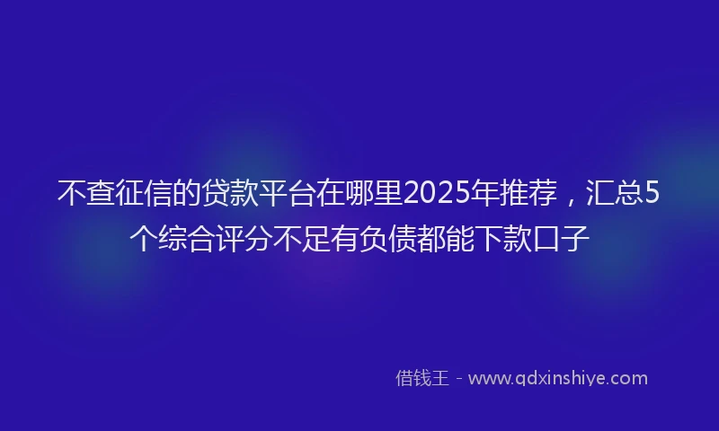不查征信的贷款平台在哪里2025年推荐，汇总5个综合评分不足有负债都能下款口子