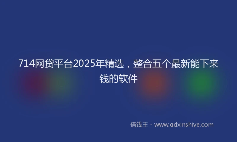 714网贷平台2025年精选，整合五个最新能下来钱的软件