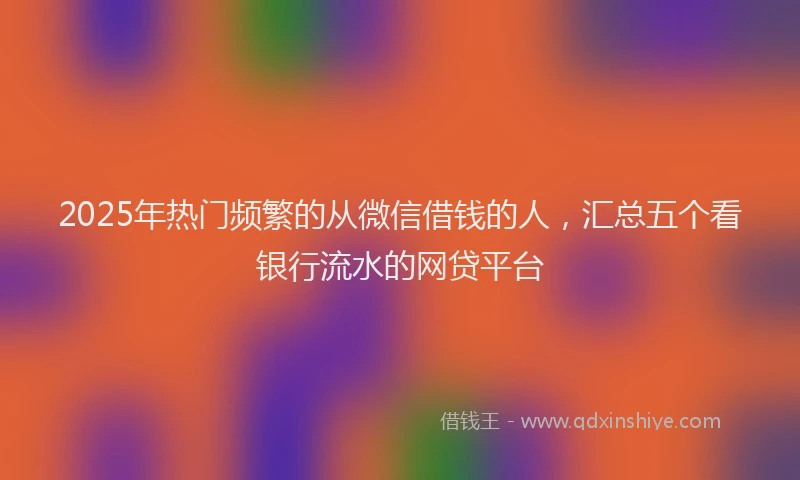 2025年热门频繁的从微信借钱的人，汇总五个看银行流水的网贷平台