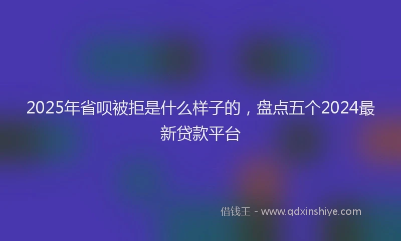 2025年省呗被拒是什么样子的，盘点五个2024最新贷款平台