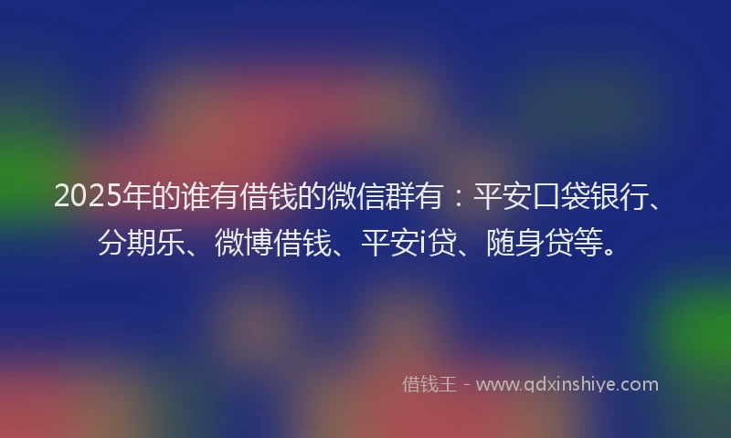 2025年的谁有借钱的微信群有：平安口袋银行、分期乐、微博借钱、平安i贷、随身贷等。