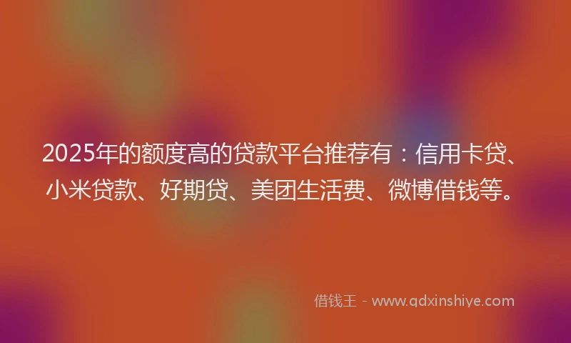 2025年的额度高的贷款平台推荐有：信用卡贷、小米贷款、好期贷、美团生活费、微博借钱等。