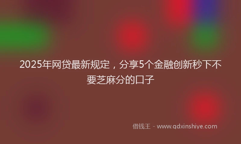 2025年网贷最新规定，分享5个金融创新秒下不要芝麻分的口子