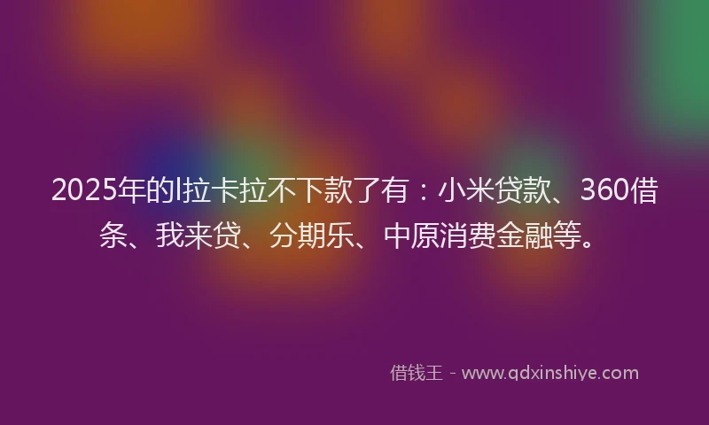 2025年的l拉卡拉不下款了有：小米贷款、360借条、我来贷、分期乐、中原消费金融等。