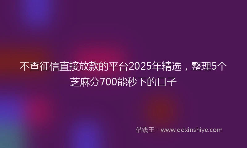 不查征信直接放款的平台2025年精选，整理5个芝麻分700能秒下的口子