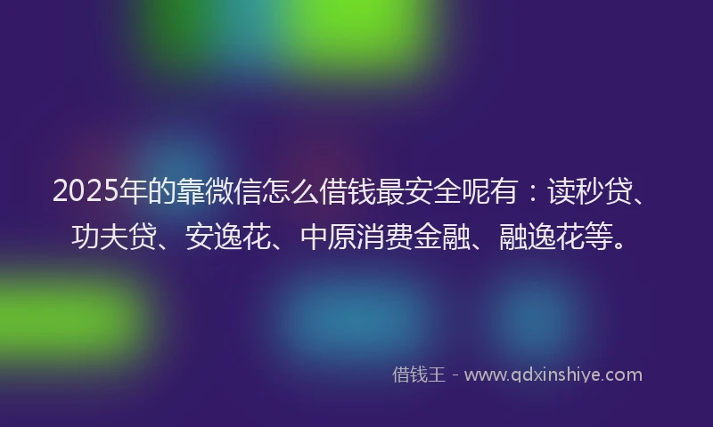 2025年的靠微信怎么借钱最安全呢有：读秒贷、功夫贷、安逸花、中原消费金融、融逸花等。