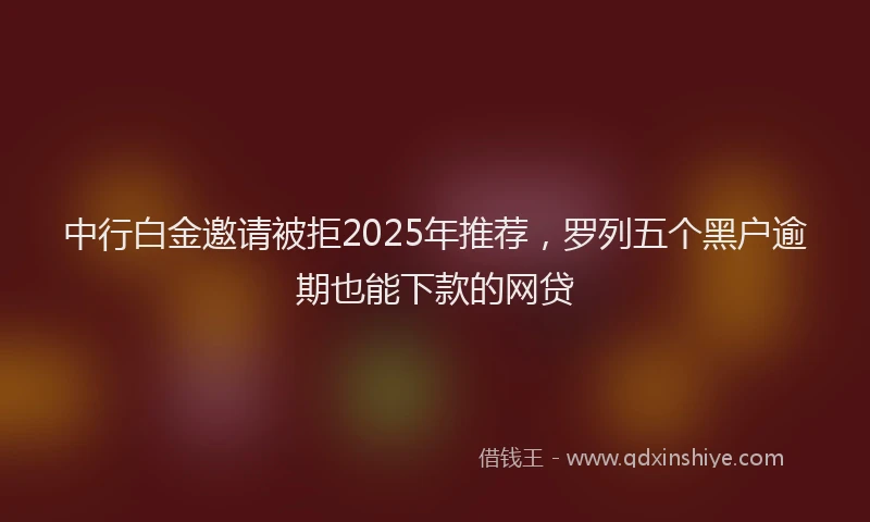 中行白金邀请被拒2025年推荐，罗列五个黑户逾期也能下款的网贷