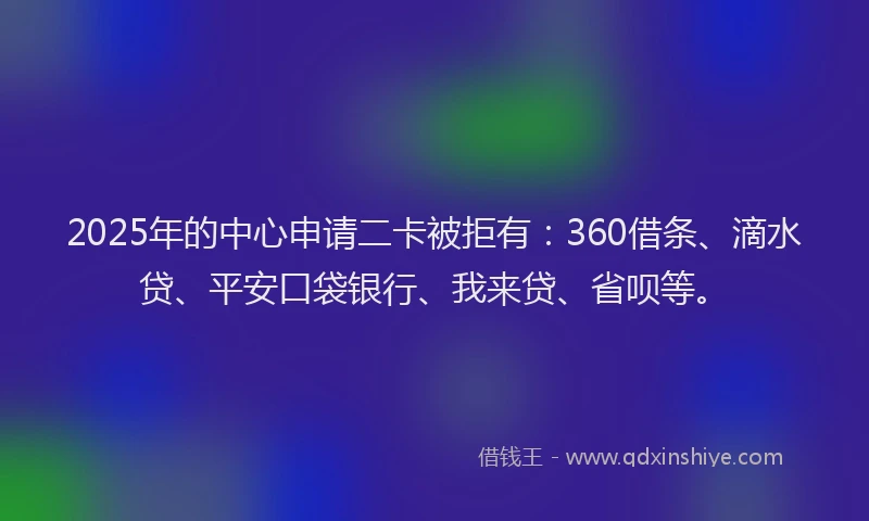 2025年的中心申请二卡被拒有：360借条、滴水贷、平安口袋银行、我来贷、省呗等。