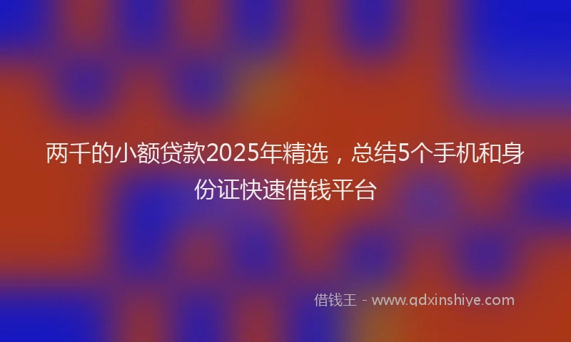 两千的小额贷款2025年精选，总结5个手机和身份证快速借钱平台