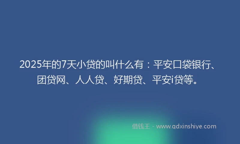 2025年的7天小贷的叫什么有：平安口袋银行、团贷网、人人贷、好期贷、平安i贷等。