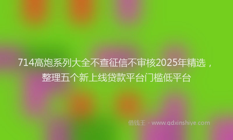 714高炮系列大全不查征信不审核2025年精选，整理五个新上线贷款平台门槛低平台